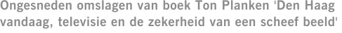 Ongesneden omslagen van boek Ton Planken 'Den Haag vandaag, televisie en de zekerheid van een scheef beeld'