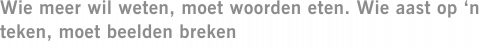 Wie meer wil weten, moet woorden eten. Wie aast op ‘n teken, moet beelden breken