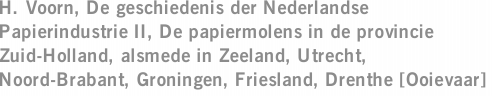 H. Voorn, De geschiedenis der Nederlandse Papierindustrie II, De papiermolens in de provincie Zuid-Holland, alsmede in Zeeland, Utrecht, Noord-Brabant, Groningen, Friesland, Drenthe [Ooievaar]
