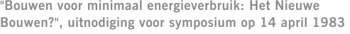 "Bouwen voor minimaal energieverbruik: Het Nieuwe Bouwen?", uitnodiging voor symposium op 14 april 1983