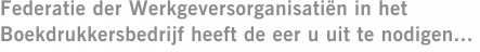 Federatie der Werkgeversorganisatiën in het Boekdrukkersbedrijf heeft de eer u uit te nodigen...