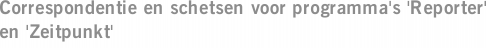 Correspondentie en schetsen voor programma's 'Reporter' en 'Zeitpunkt'
