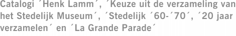 Catalogi ´Henk Lamm´, ´Keuze uit de verzameling van het Stedelijk Museum´, ´Stedelijk ´60-´70´, ´20 jaar verzamelen´ en ´La Grande Parade´