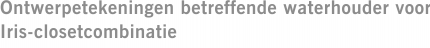 Ontwerpetekeningen betreffende waterhouder voor Iris-closetcombinatie