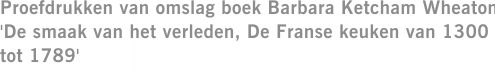 Proefdrukken van omslag boek Barbara Ketcham Wheaton 'De smaak van het verleden, De Franse keuken van 1300 tot 1789'