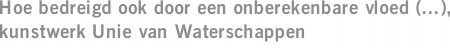 Hoe bedreigd ook door een onberekenbare vloed (...), kunstwerk Unie van Waterschappen