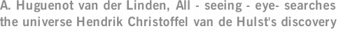 A. Huguenot van der Linden, All - seeing - eye- searches the universe Hendrik Christoffel van de Hulst's discovery