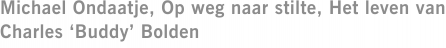 Michael Ondaatje, Op weg naar stilte, Het leven van Charles ‘Buddy’ Bolden