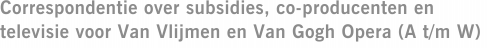 Correspondentie over subsidies, co-producenten en televisie voor Van Vlijmen en Van Gogh Opera (A t/m W)