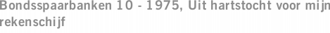 Bondsspaarbanken 10 - 1975, Uit hartstocht voor mijn rekenschijf