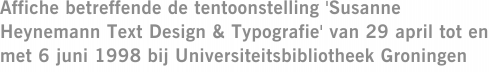 Affiche betreffende de tentoonstelling 'Susanne Heynemann Text Design & Typografie' van 29 april tot en met 6 juni 1998 bij Universiteitsbibliotheek Groningen