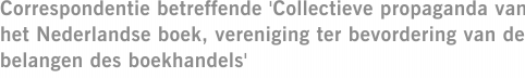 Correspondentie betreffende 'Collectieve propaganda van het Nederlandse boek, vereniging ter bevordering van de belangen des boekhandels'