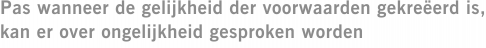 Pas wanneer de gelijkheid der voorwaarden gekreëerd is, kan er over ongelijkheid gesproken worden