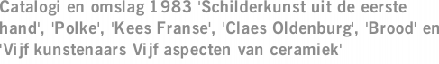 Catalogi en omslag 1983 'Schilderkunst uit de eerste hand', 'Polke', 'Kees Franse', 'Claes Oldenburg', 'Brood' en 'Vijf kunstenaars Vijf aspecten van ceramiek'