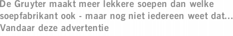 De Gruyter maakt meer lekkere soepen dan welke soepfabrikant ook - maar nog niet iedereen weet dat... Vandaar deze advertentie