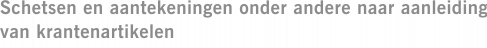 Schetsen en aantekeningen onder andere naar aanleiding van krantenartikelen