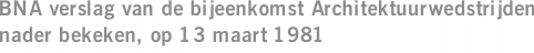 BNA verslag van de bijeenkomst Architektuurwedstrijden nader bekeken, op 13 maart 1981