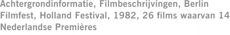 Achtergrondinformatie, Filmbeschrijvingen, Berlin Filmfest, Holland Festival, 1982, 26 films waarvan 14 Nederlandse Premières