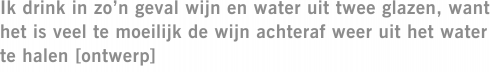 Ik drink in zo’n geval wijn en water uit twee glazen, want het is veel te moeilijk de wijn achteraf weer uit het water te halen [ontwerp]
