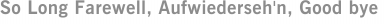 So Long Farewell, Aufwiederseh'n, Good bye