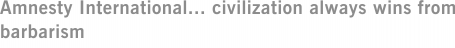 Amnesty International... civilization always wins from barbarism