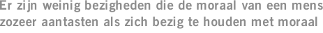 Er zijn weinig bezigheden die de moraal van een mens zozeer aantasten als zich bezig te houden met moraal