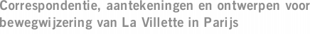 Correspondentie, aantekeningen en ontwerpen voor bewegwijzering van La Villette in Parijs