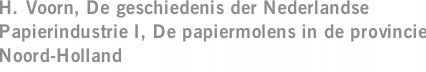 H. Voorn, De geschiedenis der Nederlandse Papierindustrie I, De papiermolens in de provincie Noord-Holland