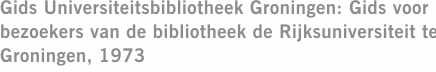 Gids Universiteitsbibliotheek Groningen: Gids voor bezoekers van de bibliotheek de Rijksuniversiteit te Groningen, 1973