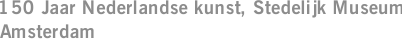 150 Jaar Nederlandse kunst, Stedelijk Museum Amsterdam