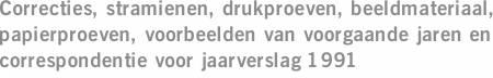 Correcties, stramienen, drukproeven, beeldmateriaal, papierproeven, voorbeelden van voorgaande jaren en correspondentie voor jaarverslag 1991