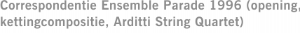 Correspondentie Ensemble Parade 1996 (opening, kettingcompositie, Arditti String Quartet)