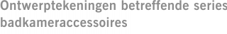 Ontwerptekeningen betreffende series badkameraccessoires