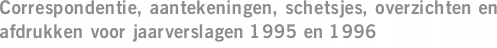 Correspondentie, aantekeningen, schetsjes, overzichten en afdrukken voor jaarverslagen 1995 en 1996