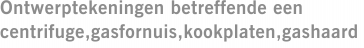 Ontwerptekeningen betreffende een centrifuge,gasfornuis,kookplaten,gashaard