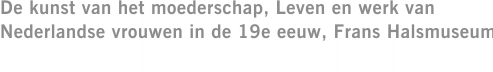 De kunst van het moederschap, Leven en werk van Nederlandse vrouwen in de 19e eeuw, Frans Halsmuseum