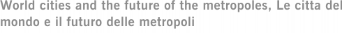 World cities and the future of the metropoles, Le citta del mondo e il futuro delle metropoli