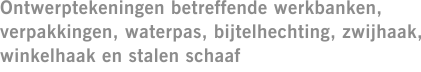 Ontwerptekeningen betreffende werkbanken, verpakkingen, waterpas, bijtelhechting, zwijhaak, winkelhaak en stalen schaaf