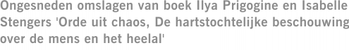 Ongesneden omslagen van boek Ilya Prigogine en Isabelle Stengers 'Orde uit chaos, De hartstochtelijke beschouwing over de mens en het heelal'