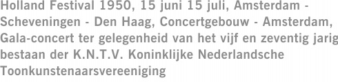 Holland Festival 1950, 15 juni 15 juli, Amsterdam - Scheveningen - Den Haag, Concertgebouw - Amsterdam, Gala-concert ter gelegenheid van het vijf en zeventig jarig bestaan der K.N.T.V. Koninklijke Nederlandsche Toonkunstenaarsvereeniging