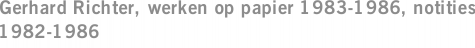 Gerhard Richter, werken op papier 1983-1986, notities 1982-1986