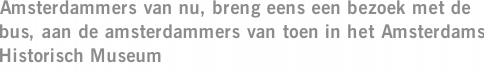 Amsterdammers van nu, breng eens een bezoek met de bus, aan de amsterdammers van toen in het Amsterdams Historisch Museum