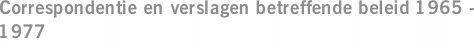 Correspondentie en verslagen betreffende beleid 1965 - 1977
