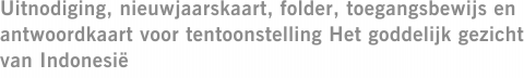 Uitnodiging, nieuwjaarskaart, folder, toegangsbewijs en antwoordkaart voor tentoonstelling Het goddelijk gezicht van Indonesië