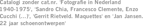 Catalogi zonder cat.nr. 'Fotografie in Nederland 1940-1975', 'Sandro Chia, Francesco Clemente, Enzo Cucchi (...)', 'Gerrit Rietveld. Maquettes' en 'Jan Jansen. 22 jaar schoenontwerpen'