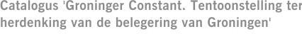 Catalogus 'Groninger Constant. Tentoonstelling ter herdenking van de belegering van Groningen'
