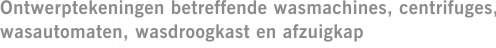 Ontwerptekeningen betreffende wasmachines, centrifuges, wasautomaten, wasdroogkast en afzuigkap