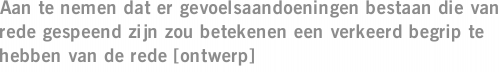 Aan te nemen dat er gevoelsaandoeningen bestaan die van rede gespeend zijn zou betekenen een verkeerd begrip te hebben van de rede [ontwerp]