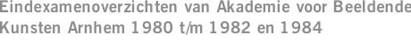 Eindexamenoverzichten van Akademie voor Beeldende Kunsten Arnhem 1980 t/m 1982 en 1984