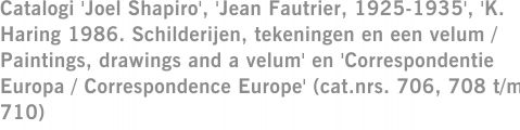 Catalogi 'Joel Shapiro', 'Jean Fautrier, 1925-1935', 'K. Haring 1986. Schilderijen, tekeningen en een velum / Paintings, drawings and a velum' en 'Correspondentie Europa / Correspondence Europe' (cat.nrs. 706, 708 t/m 710)